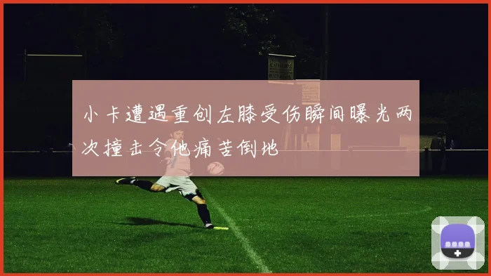 小卡遭遇重创左膝受伤瞬间曝光两次撞击令他痛苦倒地