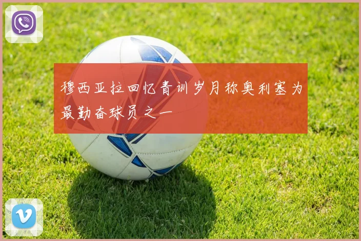 穆西亚拉回忆青训岁月称奥利塞为最勤奋球员之一