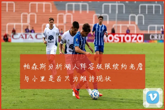 帕森斯分析湖人阵容极限续约老詹与小里是否只为维持现状