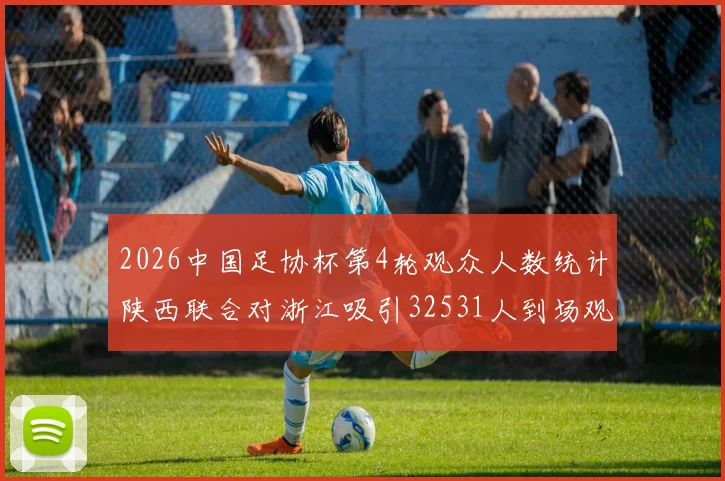 2026中国足协杯第4轮观众人数统计陕西联合对浙江吸引32531人到场观看