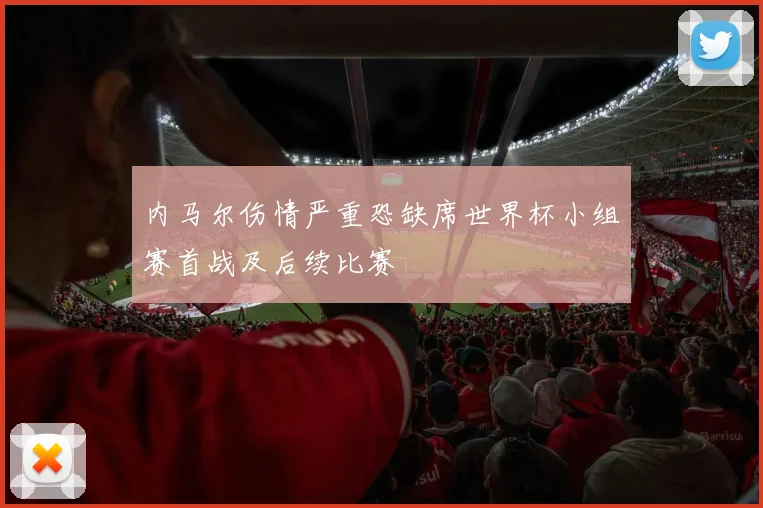 内马尔伤情严重恐缺席世界杯小组赛首战及后续比赛