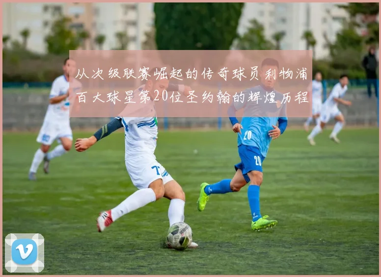 从次级联赛崛起的传奇球员利物浦百大球星第20位圣约翰的辉煌历程