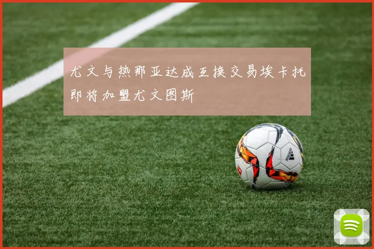 尤文与热那亚达成互换交易埃卡托即将加盟尤文图斯