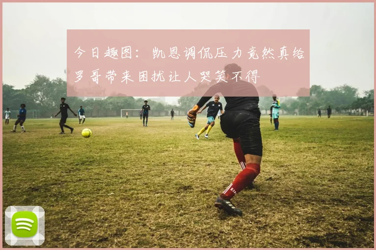 今日趣图：凯恩调侃压力竟然真给罗哥带来困扰让人哭笑不得