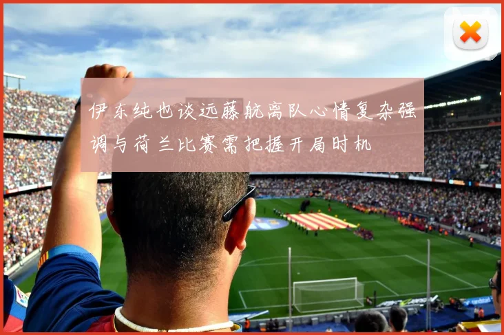 伊东纯也谈远藤航离队心情复杂强调与荷兰比赛需把握开局时机
