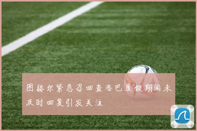 图赫尔紧急召回查洛巴度假期间未及时回复引发关注