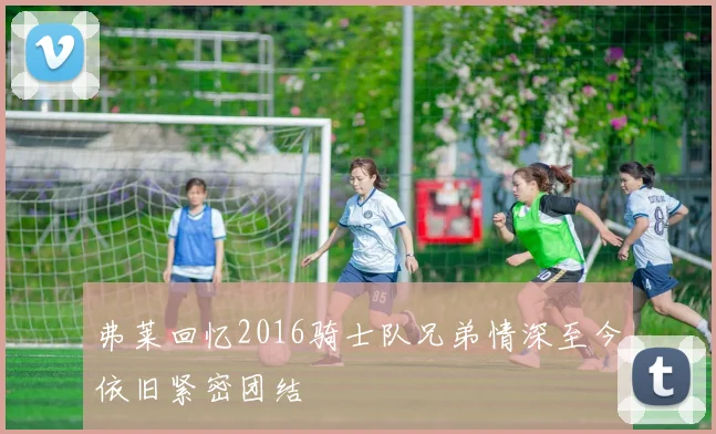 弗莱回忆2016骑士队兄弟情深至今依旧紧密团结