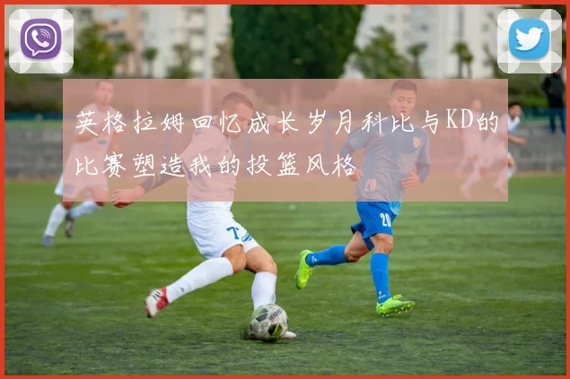英格拉姆回忆成长岁月科比与KD的比赛塑造我的投篮风格