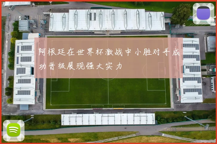 阿根廷在世界杯激战中小胜对手成功晋级展现强大实力